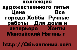 коллекция художественного литья › Цена ­ 1 200 000 - Все города Хобби. Ручные работы » Для дома и интерьера   . Ханты-Мансийский,Нягань г.